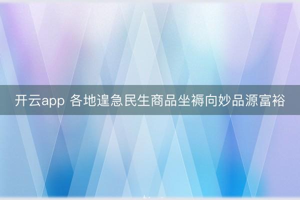 开云app 各地遑急民生商品坐褥向妙品源富裕