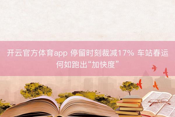 开云官方体育app 停留时刻裁减17% 车站春运何如跑出“加快度”