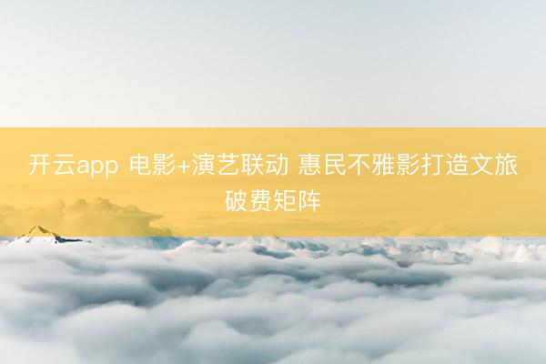 开云app 电影+演艺联动 惠民不雅影打造文旅破费矩阵