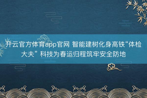 开云官方体育app官网 智能建树化身高铁“体检大夫” 科技为春运归程筑牢安全防地