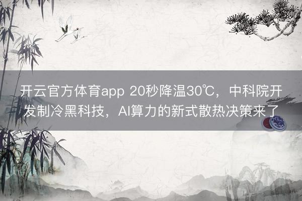 开云官方体育app 20秒降温30℃，中科院开发制冷黑科技，AI算力的新式散热决策来了