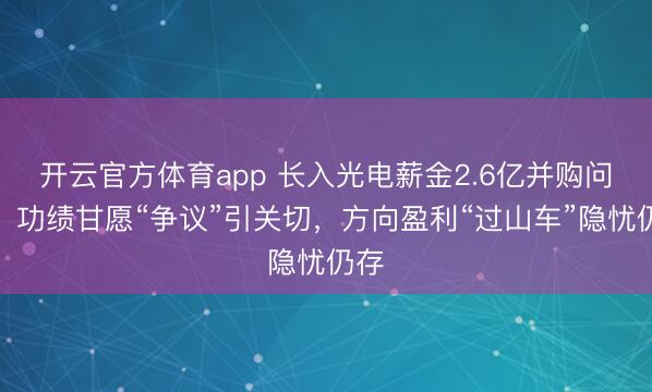 开云官方体育app 长入光电薪金2.6亿并购问询：功绩甘愿“争议”引关切，方向盈利“过山车”隐忧仍存