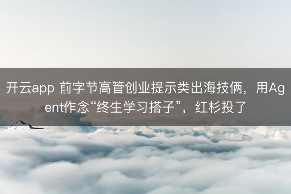 开云app 前字节高管创业提示类出海技俩，用Agent作念“终生学习搭子”，红杉投了