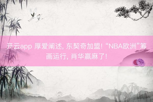 开云app 厚爱阐述, 东契奇加盟! “NBA欧洲”筹画运行, 肖华赢麻了!