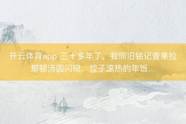 开云体育app 三十多年了，我照旧铭记查果拉那顿汤圆闪现、饺子滚热的年饭…
