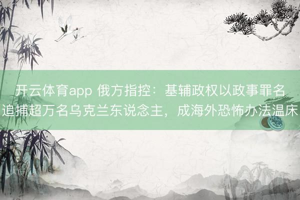 开云体育app 俄方指控：基辅政权以政事罪名追捕超万名乌克兰东说念主，成海外恐怖办法温床