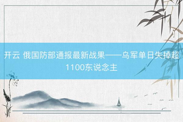 开云 俄国防部通报最新战果——乌军单日失掉超1100东说念主