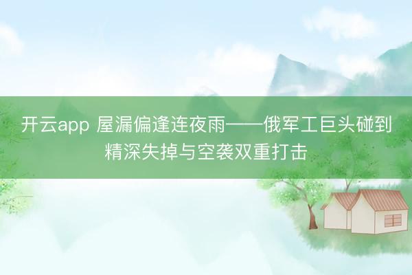 开云app 屋漏偏逢连夜雨——俄军工巨头碰到精深失掉与空袭双重打击
