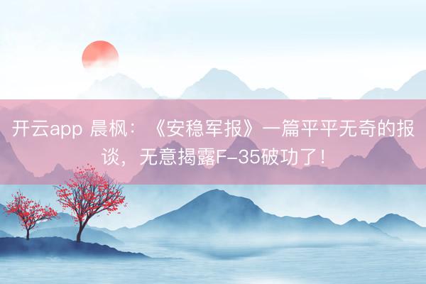 开云app 晨枫：《安稳军报》一篇平平无奇的报谈，无意揭露F-35破功了！