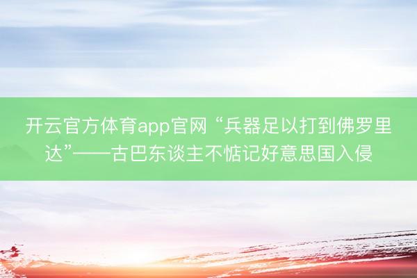 开云官方体育app官网 “兵器足以打到佛罗里达”——古巴东谈主不惦记好意思国入侵