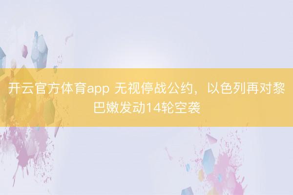 开云官方体育app 无视停战公约，以色列再对黎巴嫩发动14轮空袭
