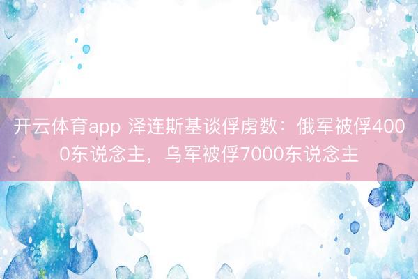 开云体育app 泽连斯基谈俘虏数：俄军被俘4000东说念主，乌军被俘7000东说念主