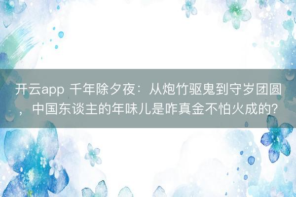开云app 千年除夕夜:从炮竹驱鬼到守岁团圆,中国东谈主的年味儿是咋真金不怕火成的?