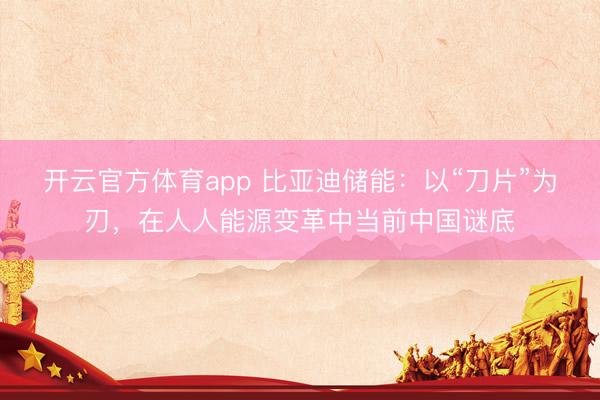 开云官方体育app 比亚迪储能:以“刀片”为刃,在人人能源变革中当前中国谜底