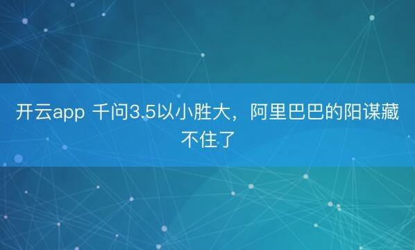开云app 千问3.5以小胜大，阿里巴巴的阳谋藏不住了