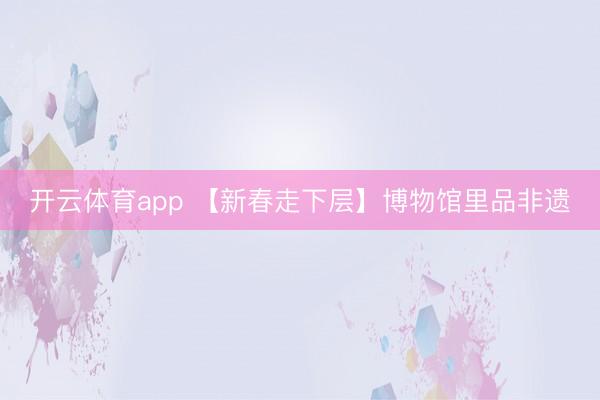 开云体育app 【新春走下层】博物馆里品非遗