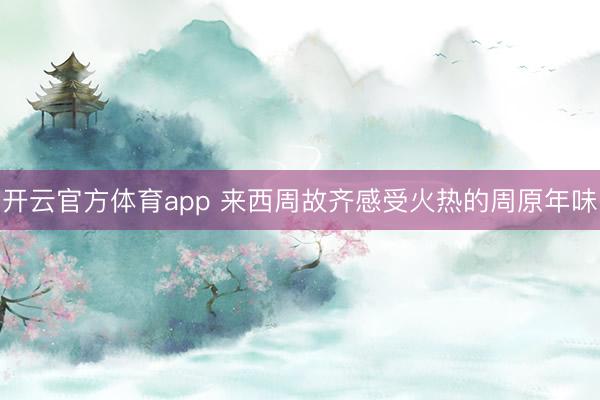 开云官方体育app 来西周故齐感受火热的周原年味