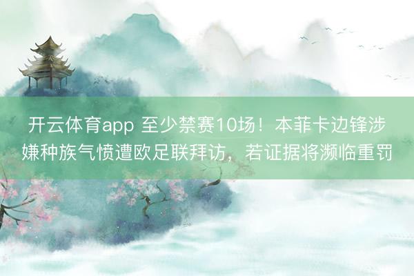 开云体育app 至少禁赛10场！本菲卡边锋涉嫌种族气愤遭欧足联拜访，若证据将濒临重罚
