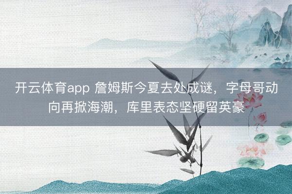 开云体育app 詹姆斯今夏去处成谜,字母哥动向再掀海潮,库里表态坚硬留英豪