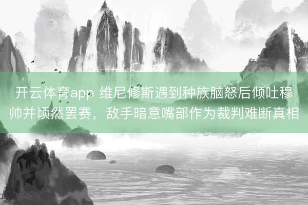 开云体育app 维尼修斯遇到种族脑怒后倾吐穆帅并顷然罢赛，敌手暗意嘴部作为裁判难断真相