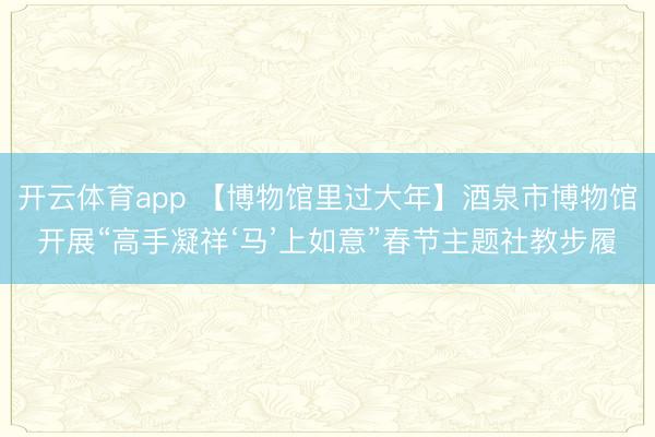 开云体育app 【博物馆里过大年】酒泉市博物馆开展“高手凝祥‘马’上如意”春节主题社教步履