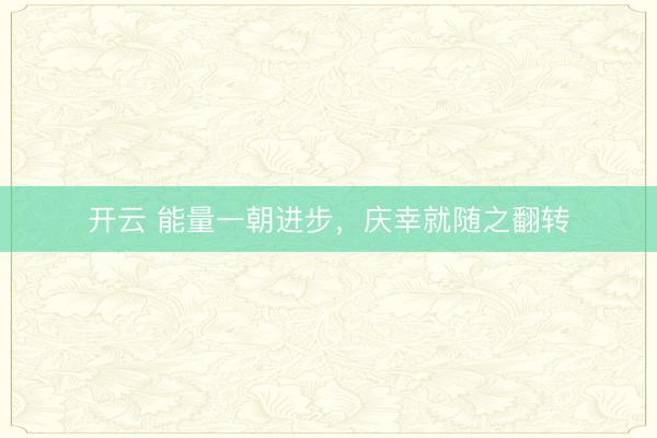 开云 能量一朝进步，庆幸就随之翻转