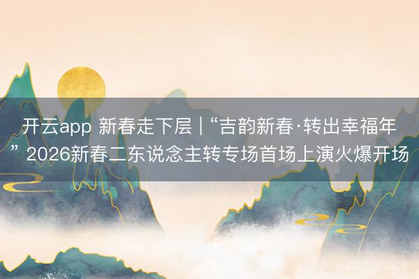 开云app 新春走下层 | “吉韵新春·转出幸福年” 2026新春二东说念主转专场首场上演火爆开场