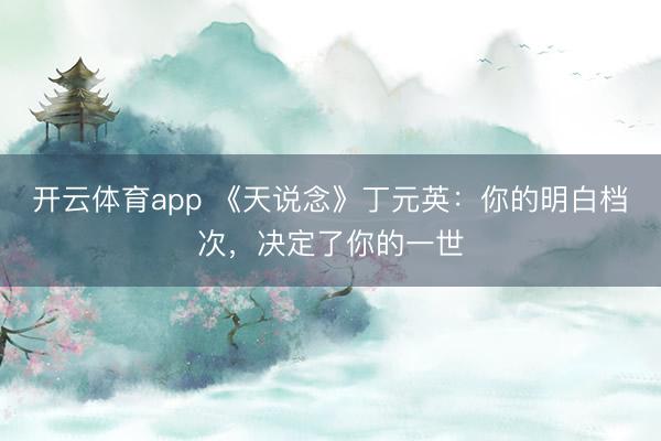 开云体育app 《天说念》丁元英：你的明白档次，决定了你的一世