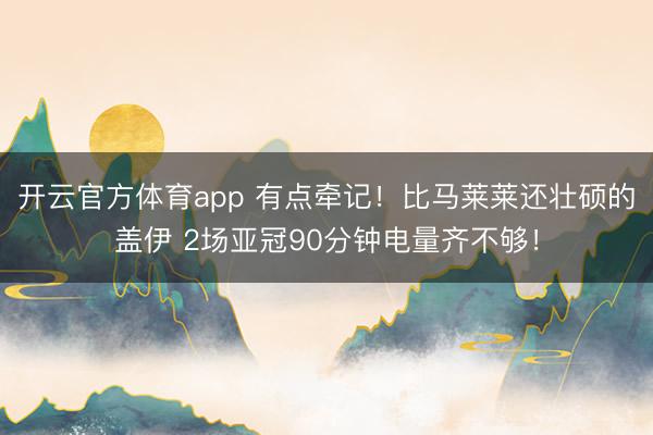 开云官方体育app 有点牵记!比马莱莱还壮硕的盖伊 2场亚冠90分钟电量齐不够!