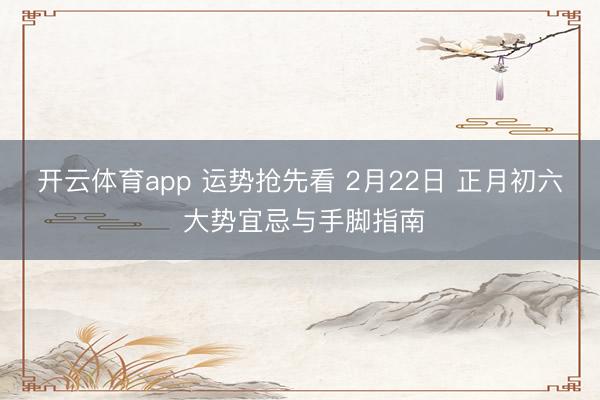 开云体育app 运势抢先看 2月22日 正月初六 大势宜忌与手脚指南