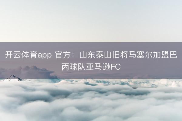 开云体育app 官方：山东泰山旧将马塞尔加盟巴丙球队亚马逊FC