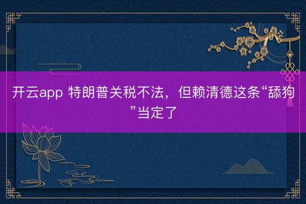 开云app 特朗普关税不法，但赖清德这条“舔狗”当定了