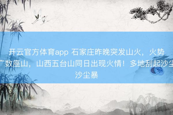 开云官方体育app 石家庄昨晚突发山火,火势推广数座山,山西五台山同日出现火情!多地刮起沙尘暴