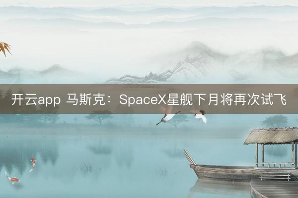 开云app 马斯克:SpaceX星舰下月将再次试飞