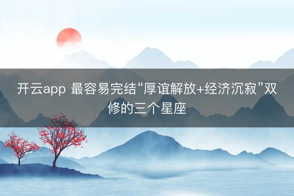开云app 最容易完结“厚谊解放+经济沉寂”双修的三个星座