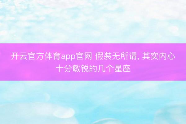 开云官方体育app官网 假装无所谓， 其实内心十分敏锐的几个星座