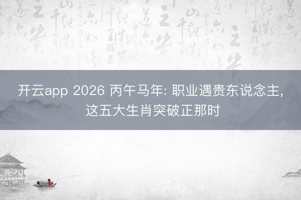 开云app 2026 丙午马年: 职业遇贵东说念主, 这五大生肖突破正那时