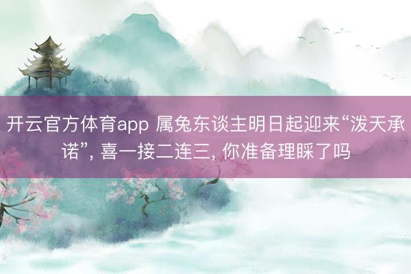 开云官方体育app 属兔东谈主明日起迎来“泼天承诺”, 喜一接二连三, 你准备理睬了吗