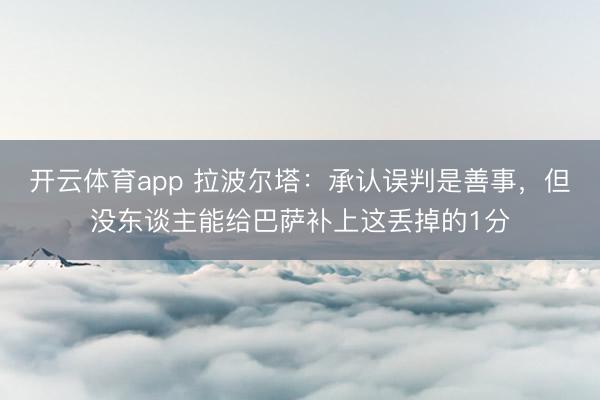 开云体育app 拉波尔塔:承认误判是善事,但没东谈主能给巴萨补上这丢掉的1分