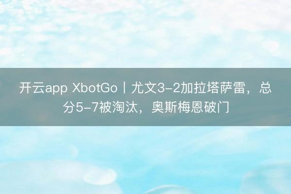 开云app XbotGo丨尤文3-2加拉塔萨雷,总分5-7被淘汰,奥斯梅恩破门