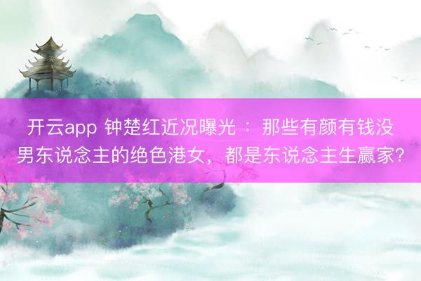 开云app 钟楚红近况曝光 :那些有颜有钱没男东说念主的绝色港女,都是东说念主生赢家?