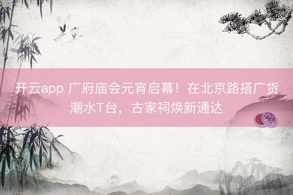 开云app 广府庙会元宵启幕！在北京路搭广货潮水T台，古家祠焕新通达