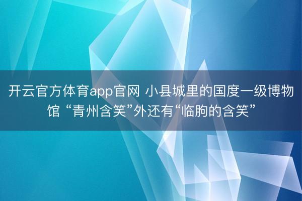 开云官方体育app官网 小县城里的国度一级博物馆 “青州含笑”外还有“临朐的含笑”