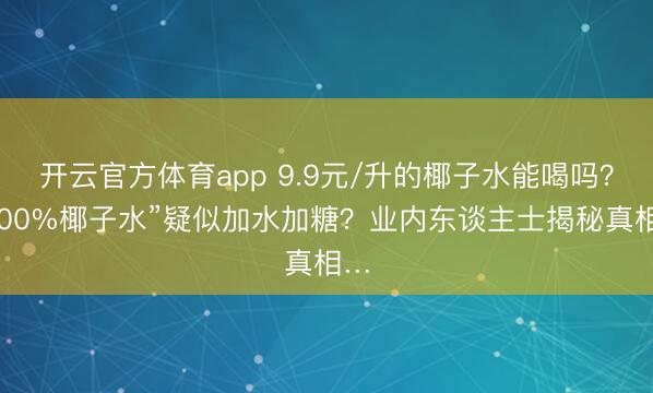 开云官方体育app 9.9元/升的椰子水能喝吗?“100%椰子水”疑似加水加糖?业内东谈主士揭秘真相…