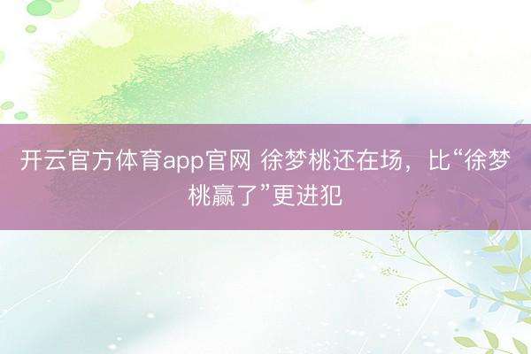 开云官方体育app官网 徐梦桃还在场，比“徐梦桃赢了”更进犯