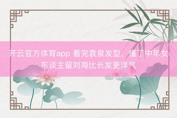 开云官方体育app 看完袁泉发型，懂了中年女东谈主留刘海比长发更洋气
