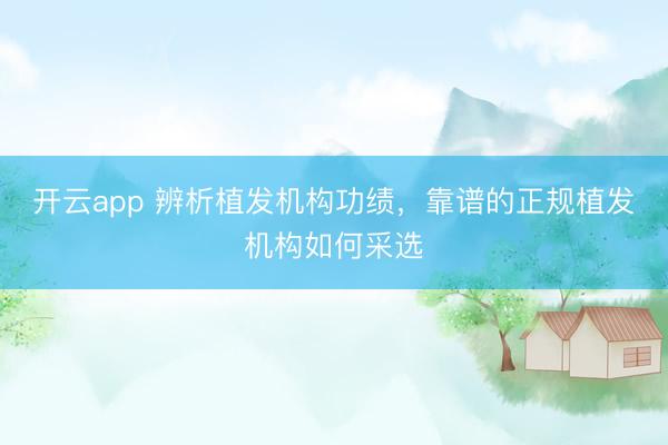 开云app 辨析植发机构功绩，靠谱的正规植发机构如何采选
