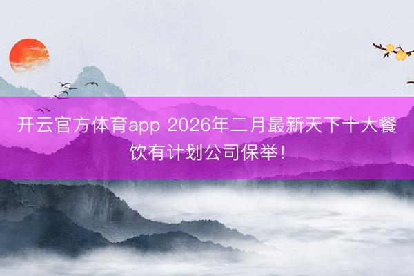 开云官方体育app 2026年二月最新天下十大餐饮有计划公司保举!