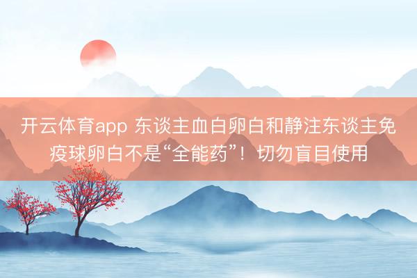 开云体育app 东谈主血白卵白和静注东谈主免疫球卵白不是“全能药”!切勿盲目使用