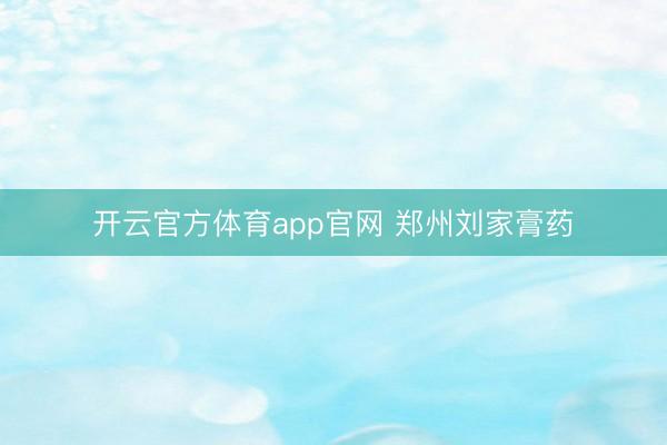 开云官方体育app官网 郑州刘家膏药